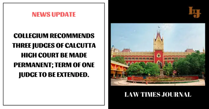 Collegium recommends three Judges of Calcutta High Court be made permanent; term of one Judge to be extended Collegium recommends three Judges of Calcutta High Court be made permanent; term of one Judge to be extended