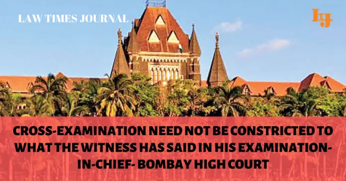 Cross-Examination need not be constricted to what the witness has said in his Examination-In-Chief- Bombay High Court Cross-Examination need not be constricted to what the witness has said in his Examination-In-Chief- Bombay High Court