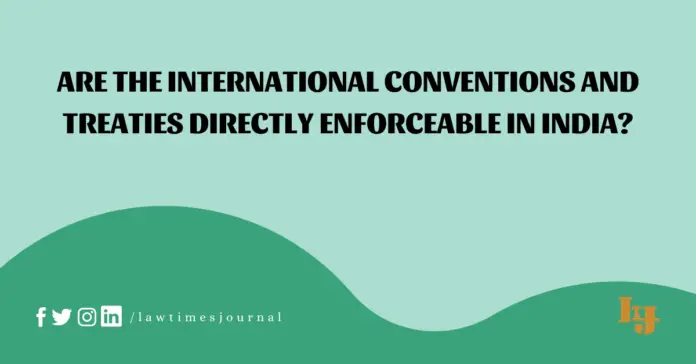Are the International Conventions and Treaties directly enforceable in India? Are the International Conventions and Treaties directly enforceable in India?