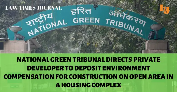 National Green Tribunal directs private developer to deposit environment compensation for construction on open area in a housing complex National Green Tribunal directs private developer to deposit environment compensation for construction on open area in a housing complex