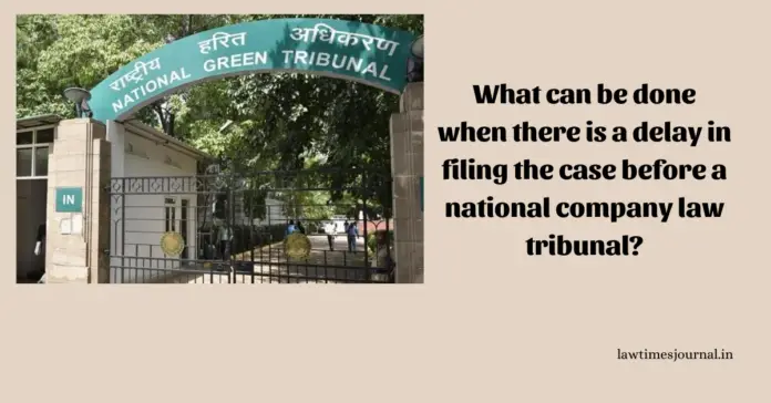 What can be done when there is a delay in filing the case before a National Company Law Tribunal? What can be done when there is a delay in filing the case before a National Company Law Tribunal?